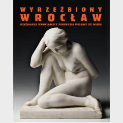 Wyrzeźbiony Wrocław. Rzeźbiarze wrocławscy pierwszej połowy XX wieku