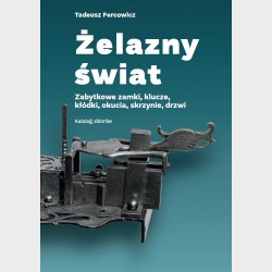 Żelazny świat. Zabytkowe zamki, klucze, kłódki, okucia, skrzynie, drzwi