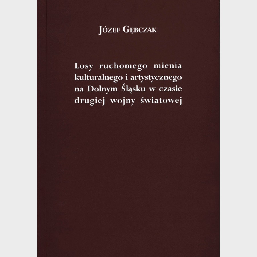 Józef Gębczak. Losy ruchomego mienia kulturalnego i artystycznego na Dolnym Śląsku w czasie drugiej wojny światowej